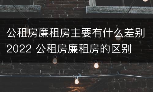 公租房廉租房主要有什么差别2022 公租房廉租房的区别