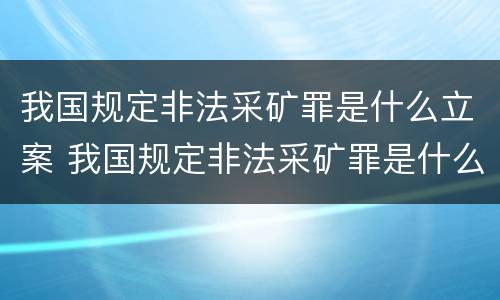 我国规定非法采矿罪是什么立案 我国规定非法采矿罪是什么立案标准