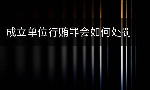 成立单位行贿罪会如何处罚