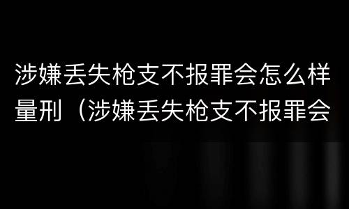 涉嫌丢失枪支不报罪会怎么样量刑（涉嫌丢失枪支不报罪会怎么样量刑标准）