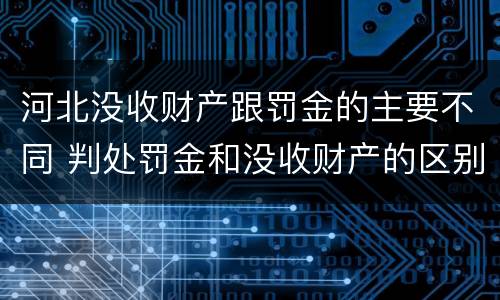 河北没收财产跟罚金的主要不同 判处罚金和没收财产的区别