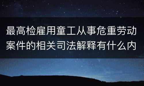 最高检雇用童工从事危重劳动案件的相关司法解释有什么内容
