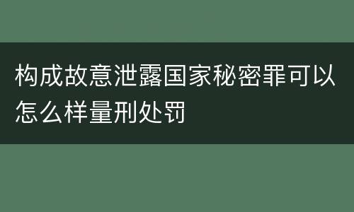 构成故意泄露国家秘密罪可以怎么样量刑处罚