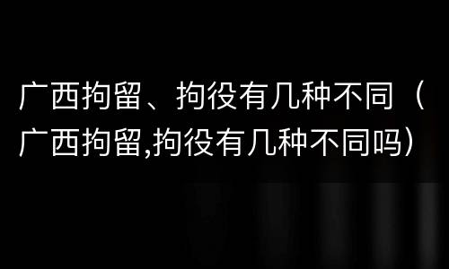 广西拘留、拘役有几种不同（广西拘留,拘役有几种不同吗）