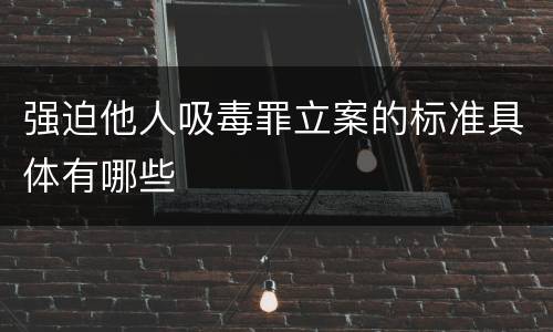 强迫他人吸毒罪立案的标准具体有哪些