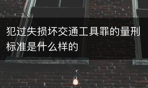 犯过失损坏交通工具罪的量刑标准是什么样的