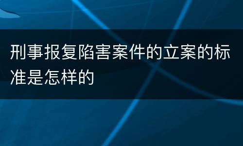 刑事报复陷害案件的立案的标准是怎样的