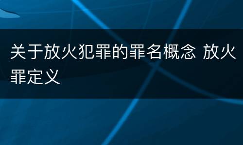 关于放火犯罪的罪名概念 放火罪定义