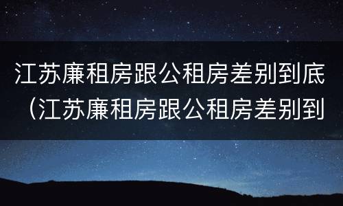 江苏廉租房跟公租房差别到底（江苏廉租房跟公租房差别到底多大）