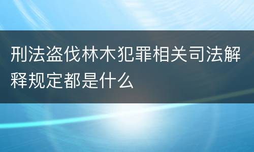 刑法盗伐林木犯罪相关司法解释规定都是什么