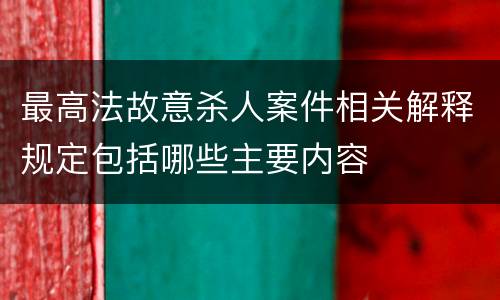 最高法故意杀人案件相关解释规定包括哪些主要内容
