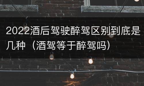 2022酒后驾驶醉驾区别到底是几种（酒驾等于醉驾吗）