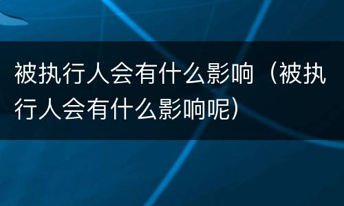 被执行人会有什么影响（被执行人会有什么影响呢）