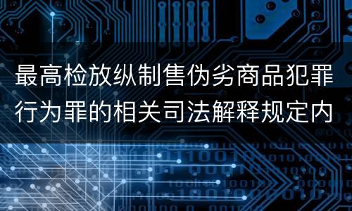 最高检放纵制售伪劣商品犯罪行为罪的相关司法解释规定内容是什么