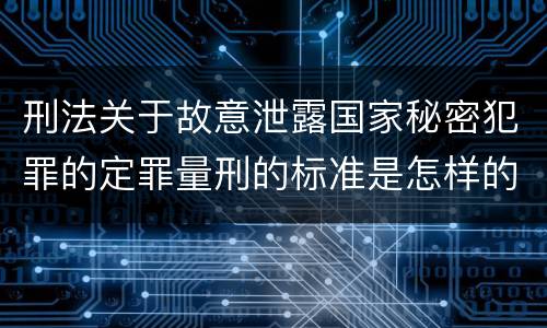 刑法关于故意泄露国家秘密犯罪的定罪量刑的标准是怎样的