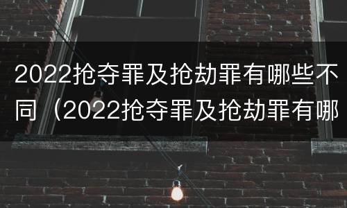 2022抢夺罪及抢劫罪有哪些不同（2022抢夺罪及抢劫罪有哪些不同处罚）