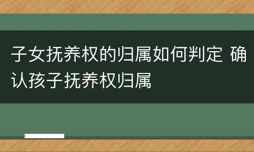 子女抚养权的归属如何判定 确认孩子抚养权归属