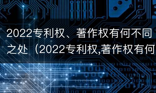 2022专利权、著作权有何不同之处（2022专利权,著作权有何不同之处呢）