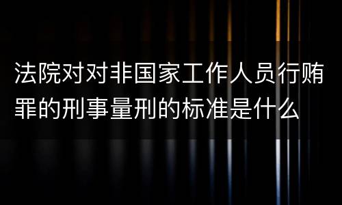 法院对对非国家工作人员行贿罪的刑事量刑的标准是什么