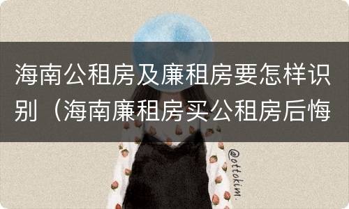 海南公租房及廉租房要怎样识别（海南廉租房买公租房后悔了）