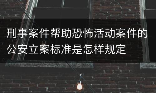 刑事案件帮助恐怖活动案件的公安立案标准是怎样规定