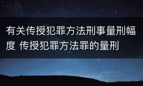 有关传授犯罪方法刑事量刑幅度 传授犯罪方法罪的量刑