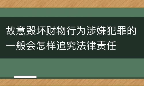 故意毁坏财物行为涉嫌犯罪的一般会怎样追究法律责任