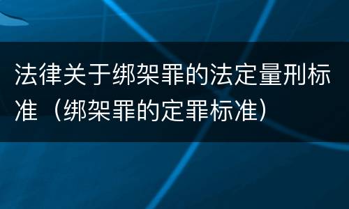 法律关于绑架罪的法定量刑标准（绑架罪的定罪标准）
