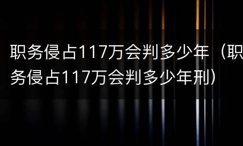 职务侵占117万会判多少年（职务侵占117万会判多少年刑）