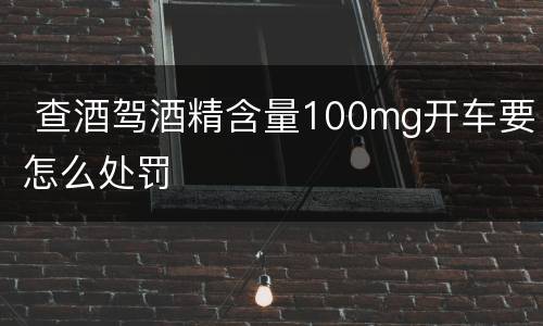  查酒驾酒精含量100mg开车要怎么处罚