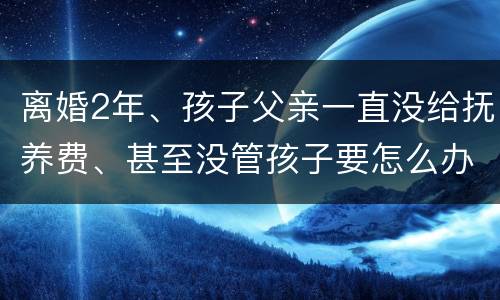 离婚2年、孩子父亲一直没给抚养费、甚至没管孩子要怎么办