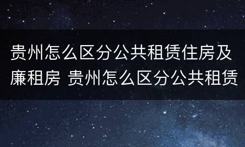 贵州怎么区分公共租赁住房及廉租房 贵州怎么区分公共租赁住房及廉租房呢