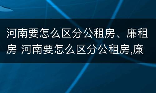 河南要怎么区分公租房、廉租房 河南要怎么区分公租房,廉租房的区别