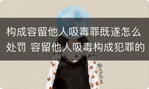 构成容留他人吸毒罪既遂怎么处罚 容留他人吸毒构成犯罪的依法追究刑事责任