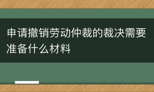 申请撤销劳动仲裁的裁决需要准备什么材料