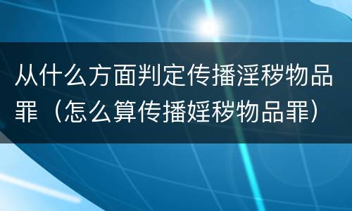 从什么方面判定传播淫秽物品罪（怎么算传播婬秽物品罪）