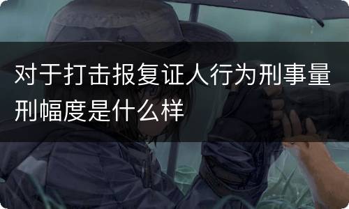 对于打击报复证人行为刑事量刑幅度是什么样