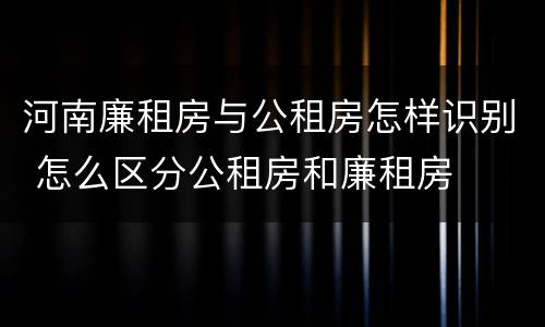 河南廉租房与公租房怎样识别 怎么区分公租房和廉租房