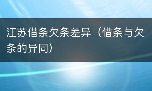 江苏借条欠条差异（借条与欠条的异同）