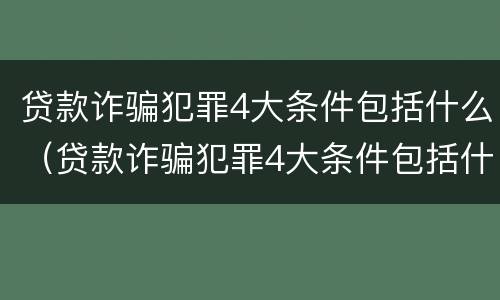 贷款诈骗犯罪4大条件包括什么（贷款诈骗犯罪4大条件包括什么案件）