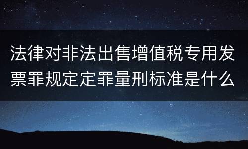 法律对非法出售增值税专用发票罪规定定罪量刑标准是什么样