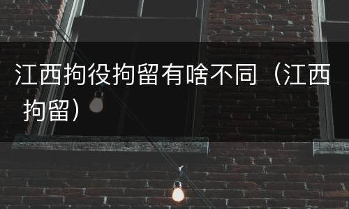 江西拘役拘留有啥不同（江西 拘留）