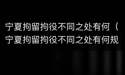 宁夏拘留拘役不同之处有何（宁夏拘留拘役不同之处有何规定）