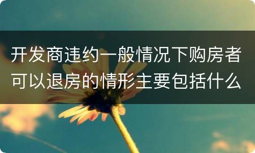 开发商违约一般情况下购房者可以退房的情形主要包括什么