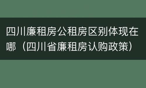 四川廉租房公租房区别体现在哪（四川省廉租房认购政策）