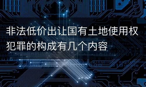 非法低价出让国有土地使用权犯罪的构成有几个内容