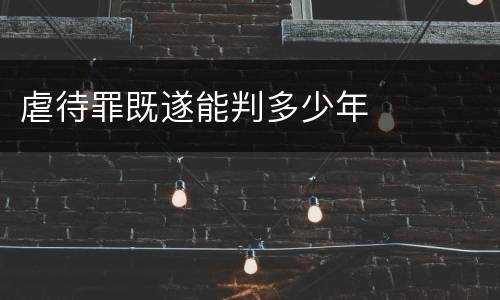 虐待罪既遂能判多少年