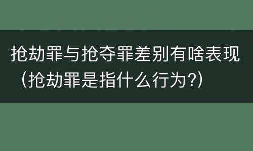 抢劫罪与抢夺罪差别有啥表现（抢劫罪是指什么行为?）