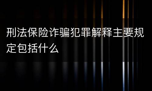刑法保险诈骗犯罪解释主要规定包括什么