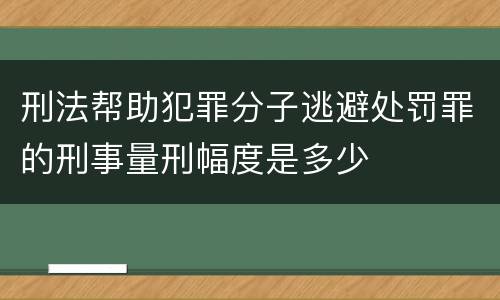 刑法帮助犯罪分子逃避处罚罪的刑事量刑幅度是多少